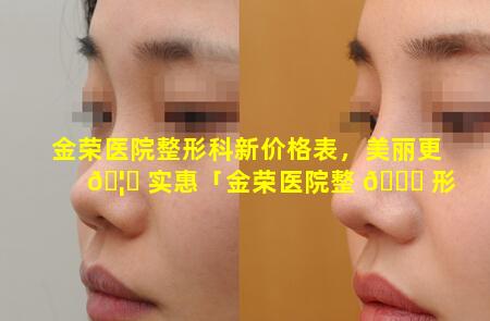 金荣医院整形科新价格表，美丽更 🦊 实惠「金荣医院整 🐝 形科新价格表,美丽更实惠」